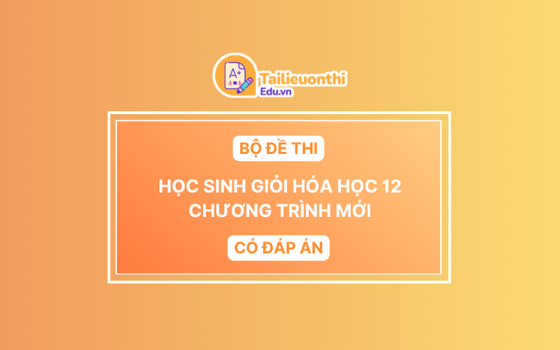 Bộ đề thi HSG Hóa Học 12 chương trình mới có đáp án